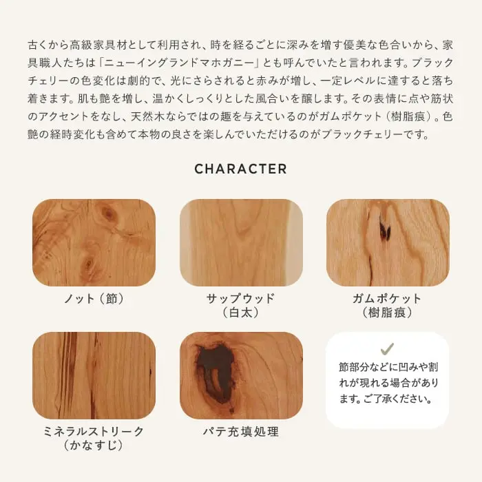 古くから高級家具材として利用され、時を経るごとに深みを増す優美な色合いから、家具職人たちは「ニューイングランドマホガニー」とも呼んでいたと言われます。